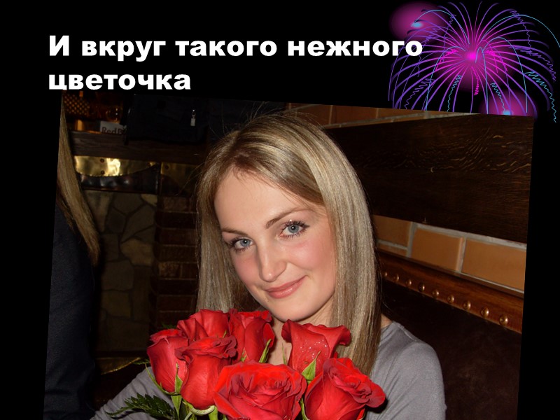 И вкруг такого нежного цветочка